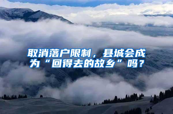 取消落户限制，县城会成为“回得去的故乡”吗？