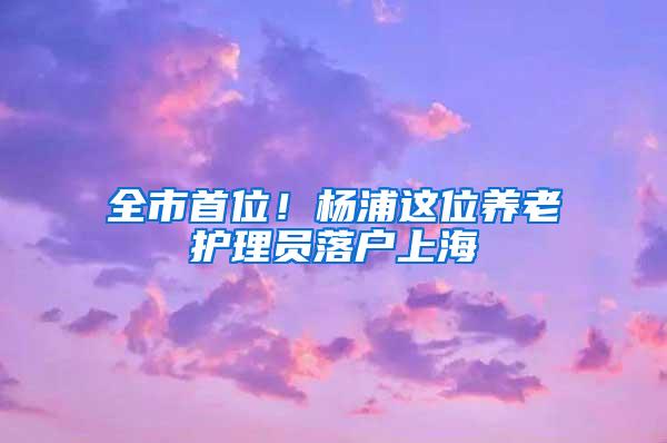 全市首位！杨浦这位养老护理员落户上海