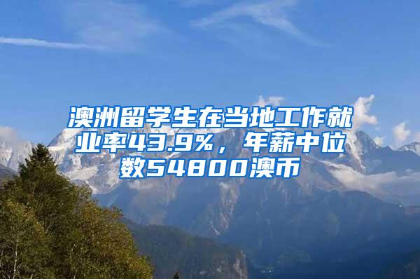 澳洲留学生在当地工作就业率43.9%，年薪中位数54800澳币