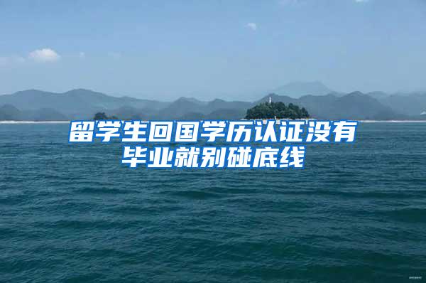 留学生回国学历认证没有毕业就别碰底线