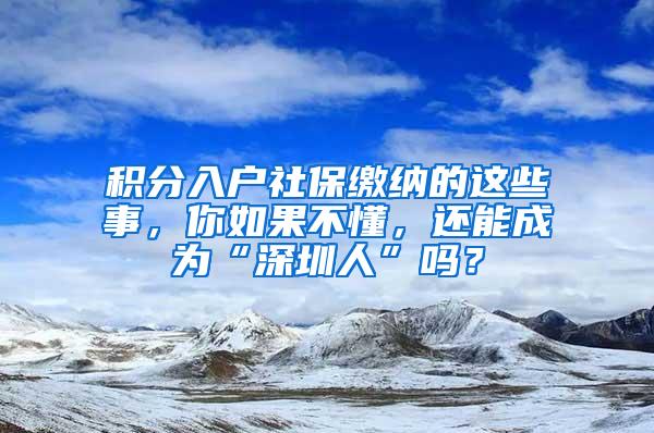 积分入户社保缴纳的这些事，你如果不懂，还能成为“深圳人”吗？