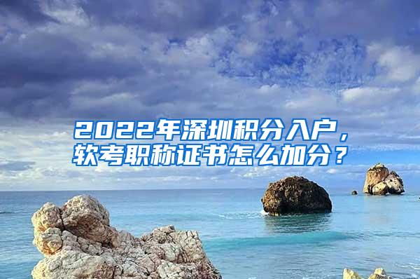 2022年深圳积分入户，软考职称证书怎么加分？