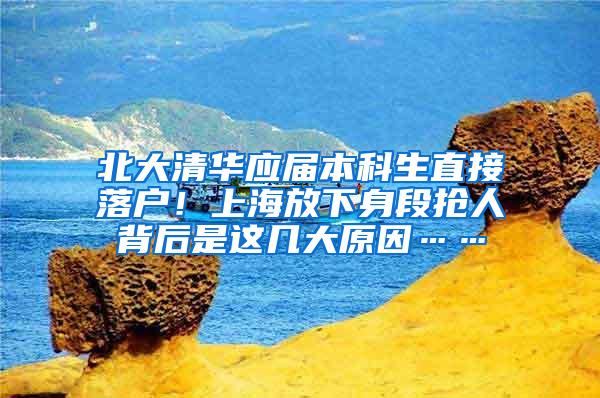 北大清华应届本科生直接落户！上海放下身段抢人背后是这几大原因……