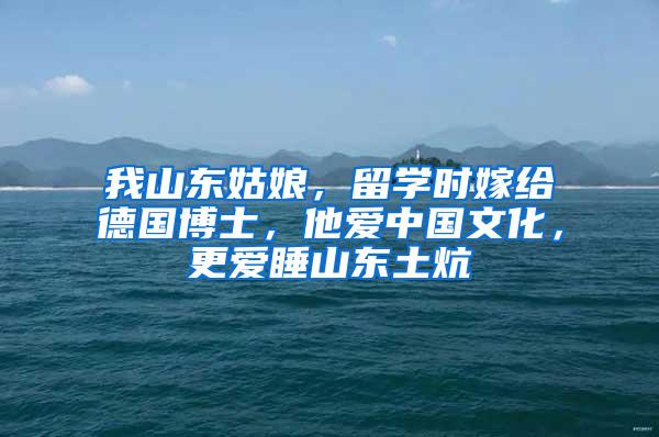 我山东姑娘，留学时嫁给德国博士，他爱中国文化，更爱睡山东土炕