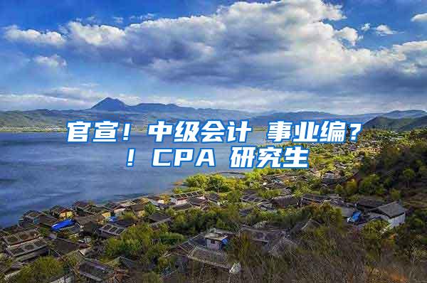 官宣！中级会计≈事业编？！CPA≈研究生