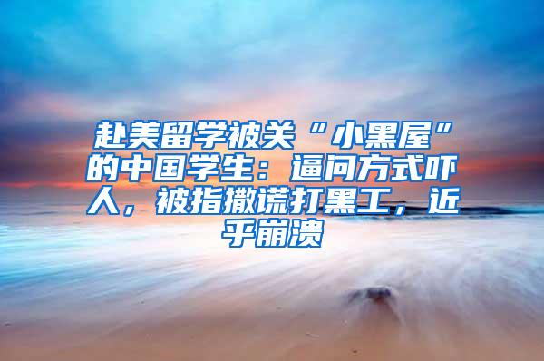 赴美留学被关“小黑屋”的中国学生：逼问方式吓人，被指撒谎打黑工，近乎崩溃