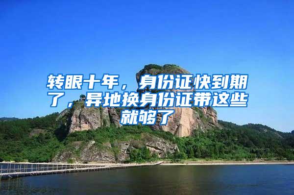 转眼十年，身份证快到期了，异地换身份证带这些就够了