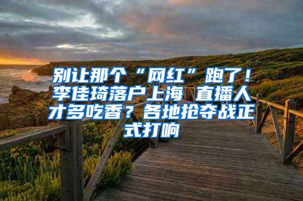 别让那个“网红”跑了！李佳琦落户上海 直播人才多吃香？各地抢夺战正式打响