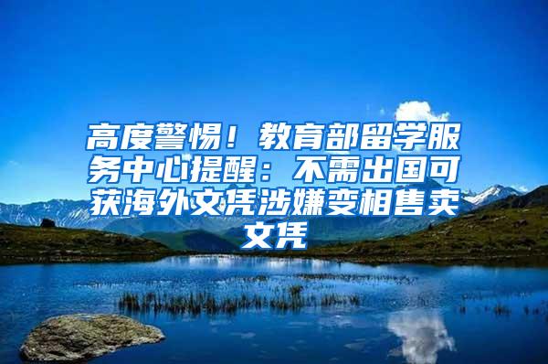 高度警惕！教育部留学服务中心提醒：不需出国可获海外文凭涉嫌变相售卖文凭