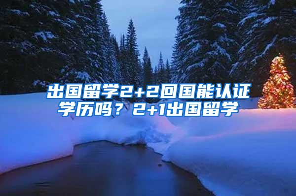 出国留学2+2回国能认证学历吗？2+1出国留学