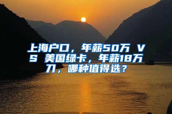上海户口，年薪50万 VS 美国绿卡，年薪18万刀，哪种值得选？
