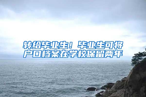 转给毕业生！毕业生可将户口档案在学校保留两年