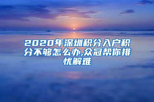 2020年深圳积分入户积分不够怎么办,众冠帮你排忧解难