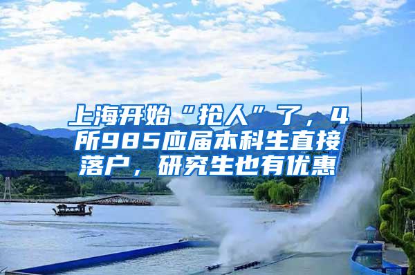 上海开始“抢人”了，4所985应届本科生直接落户，研究生也有优惠