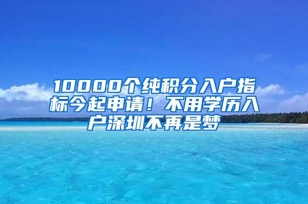 10000个纯积分入户指标今起申请！不用学历入户深圳不再是梦