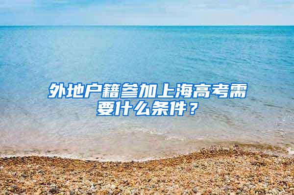 外地户籍参加上海高考需要什么条件？