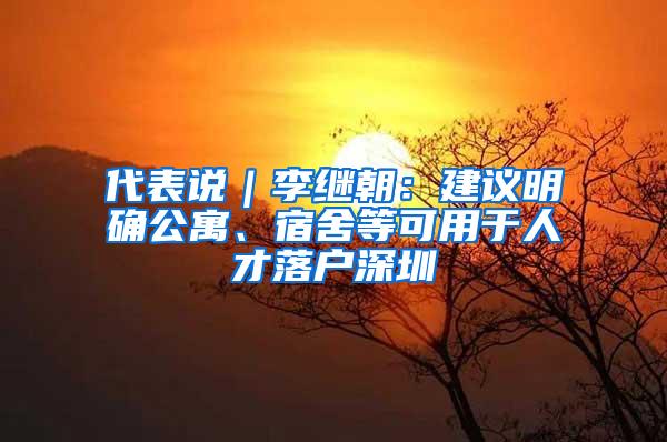 代表说｜李继朝：建议明确公寓、宿舍等可用于人才落户深圳