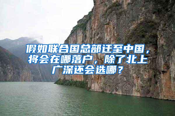 假如联合国总部迁至中国，将会在哪落户，除了北上广深还会选哪？