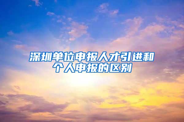 深圳单位申报人才引进和个人申报的区别