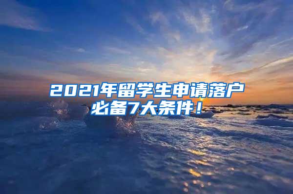 2021年留学生申请落户必备7大条件！