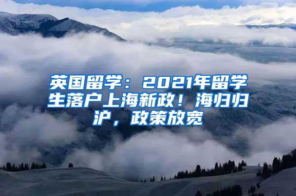 英国留学：2021年留学生落户上海新政！海归归沪，政策放宽