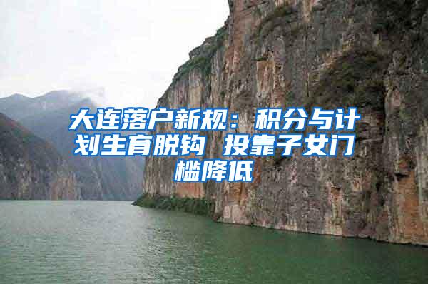 大连落户新规：积分与计划生育脱钩 投靠子女门槛降低
