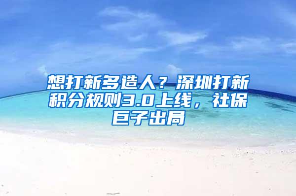 想打新多造人？深圳打新积分规则3.0上线，社保巨子出局