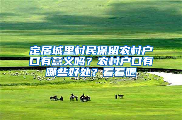 定居城里村民保留农村户口有意义吗？农村户口有哪些好处？看看吧