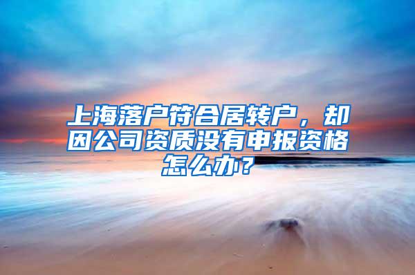 上海落户符合居转户，却因公司资质没有申报资格怎么办？