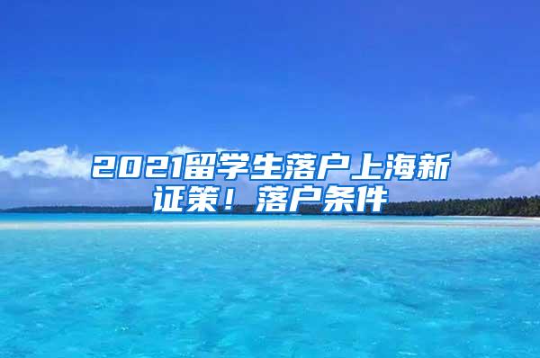 2021留学生落户上海新证策！落户条件
