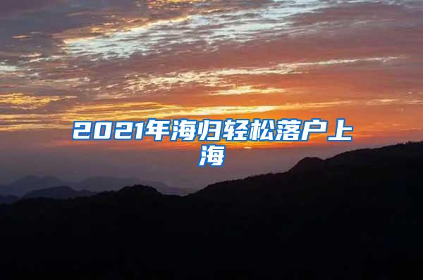 2021年海归轻松落户上海