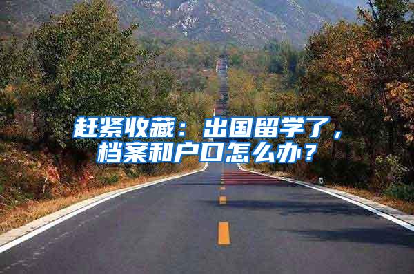 赶紧收藏：出国留学了，档案和户口怎么办？