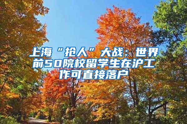 上海“抢人”大战：世界前50院校留学生在沪工作可直接落户