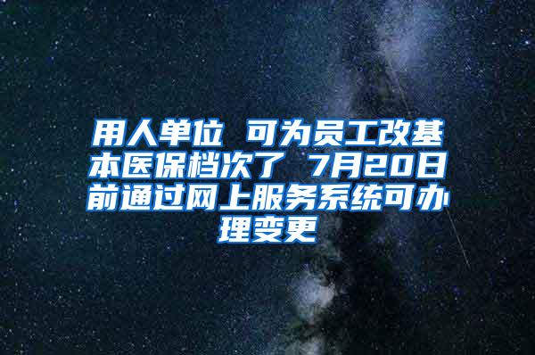 用人单位 可为员工改基本医保档次了 7月20日前通过网上服务系统可办理变更