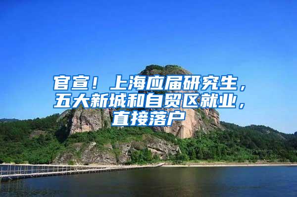 官宣！上海应届研究生，五大新城和自贸区就业，直接落户