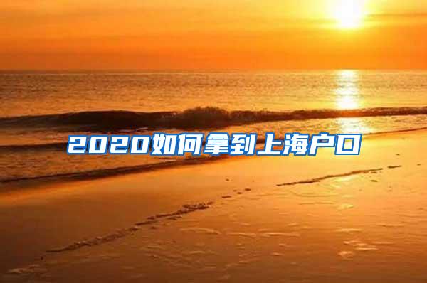 2020如何拿到上海户口