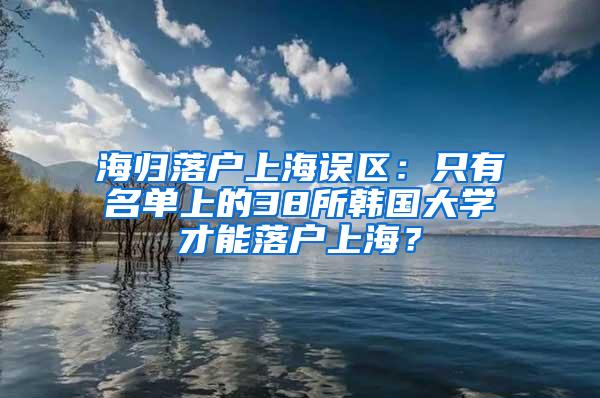 海归落户上海误区：只有名单上的38所韩国大学才能落户上海？