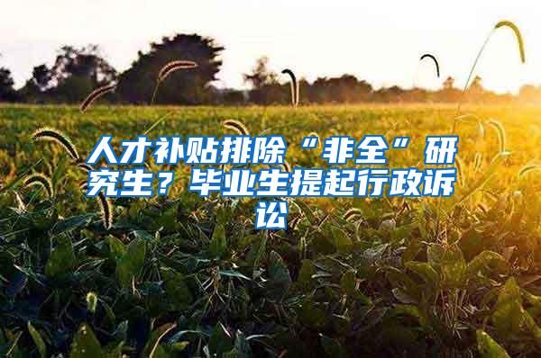 人才补贴排除“非全”研究生？毕业生提起行政诉讼