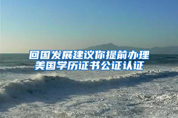 回国发展建议你提前办理美国学历证书公证认证