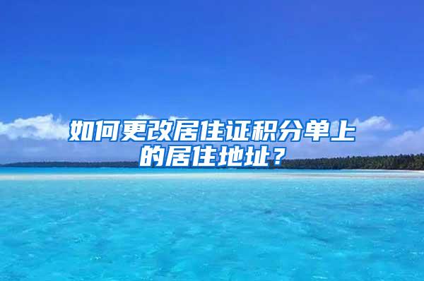 如何更改居住证积分单上的居住地址？