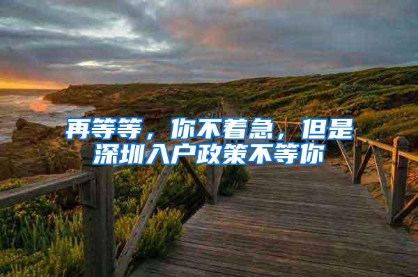 再等等，你不着急，但是深圳入户政策不等你