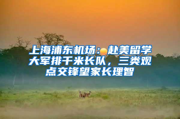 上海浦东机场：赴美留学大军排千米长队，三类观点交锋望家长理智
