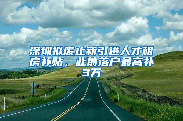 深圳拟废止新引进人才租房补贴，此前落户最高补3万