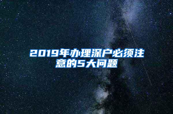 2019年办理深户必须注意的5大问题