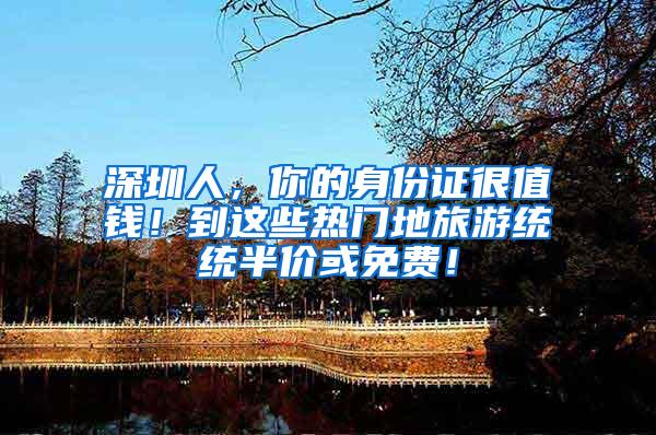 深圳人，你的身份证很值钱！到这些热门地旅游统统半价或免费！