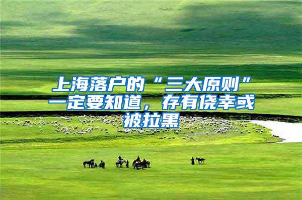 上海落户的“三大原则”一定要知道，存有侥幸或被拉黑