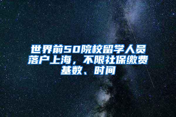 世界前50院校留学人员落户上海，不限社保缴费基数、时间