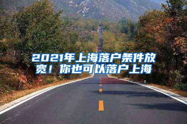 2021年上海落户条件放宽！你也可以落户上海