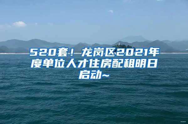 520套！龙岗区2021年度单位人才住房配租明日启动~