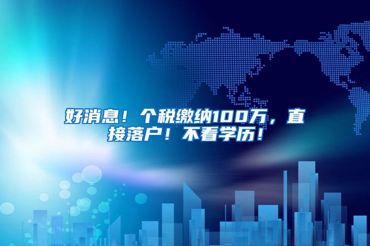 好消息！个税缴纳100万，直接落户！不看学历！